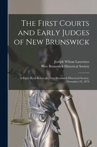 The First Courts And Early Judges Of New Brunswick [Microform]: A Paper Read Before The New Brunswick Historical Society, November 25, 1874