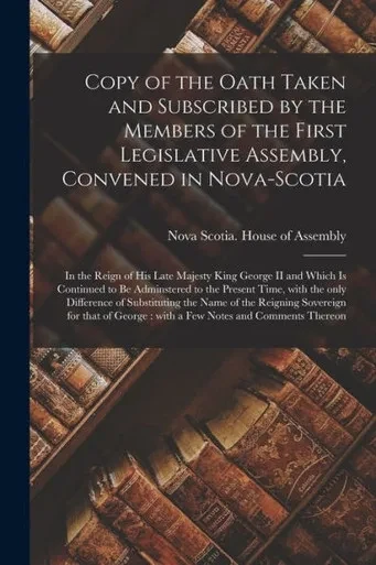 Copy Of The Oath Taken And Subscribed By The Members Of The First Legislative Assembly, Convened In Nova-Scotia [Microform]: In The Reign Of His Late ... To The Present Time, With The Only...