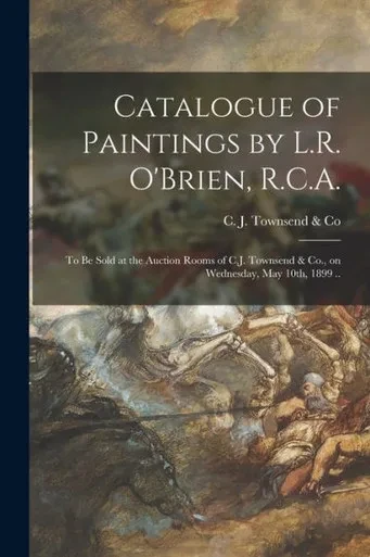 Catalogue Of Paintings By L.R. O'Brien, R.C.A. [Microform]: To Be Sold At The Auction Rooms Of C.J. Townsend & Co., On Wednesday, May 10Th, 1899 ..