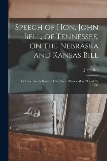 Speech Of Hon. John Bell, Of Tennessee, On The Nebraska And Kansas Bill: Delivered In The Senate Of The United States, May 24 And 25, 1854