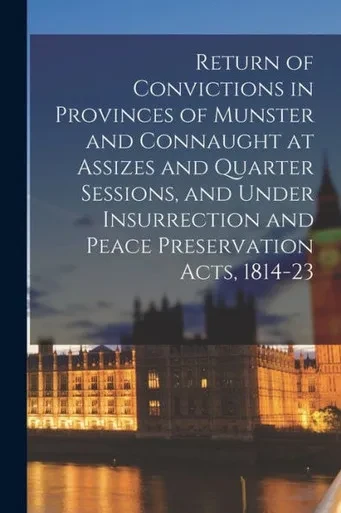 Return Of Convictions In Provinces Of Munster And Connaught At Assizes And Quarter Sessions, And Under Insurrection And Peace Preservation Acts, 1814-23