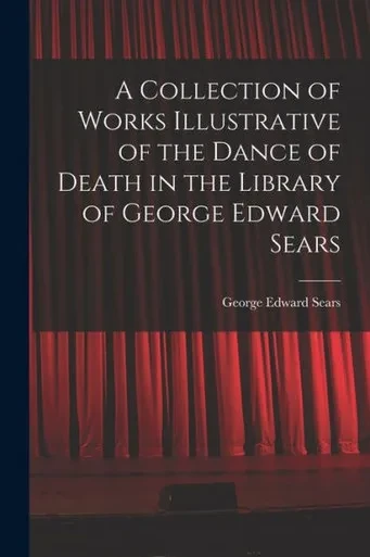 A Collection Of Works Illustrative Of The Dance Of Death In The Library Of George Edward Sears