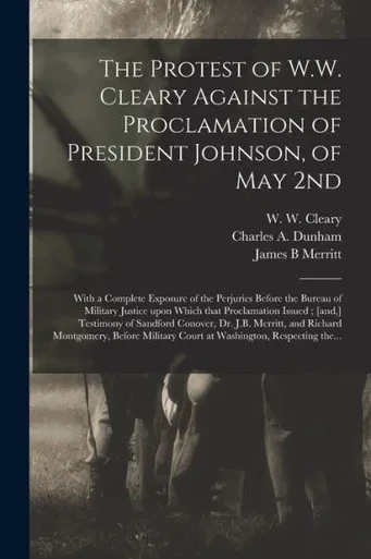 The Protest Of W.W. Cleary Against The Proclamation Of President Johnson, Of May 2Nd: With A Complete Exposure Of The Perjuries Before The Bureau Of ... ] Testimony Of Sandford Conover, Dr. J.B....