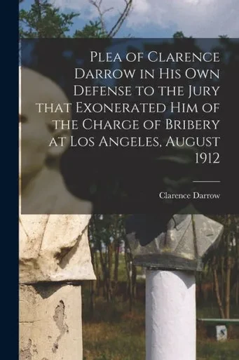 Plea Of Clarence Darrow In His Own Defense To The Jury That Exonerated Him Of The Charge Of Bribery At Los Angeles, August 1912
