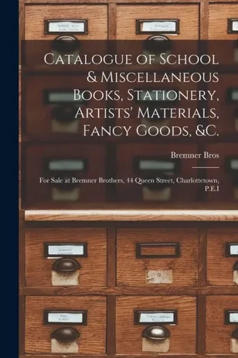 Catalogue Of School & Miscellaneous Books, Stationery, Artists' Materials, Fancy Goods, &C. [Microform]: For Sale At Bremner Brothers, 44 Queen Street, Charlottetown, P.E.I