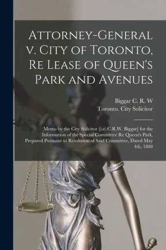 Attorney-General V. City Of Toronto, Re Lease Of Queen'S Park And Avenues [Microform]: Memo By The City Solicitor [I.E. C.R.W. Biggar] For The ... Pursuant To Resolution Of Said Committee, ...