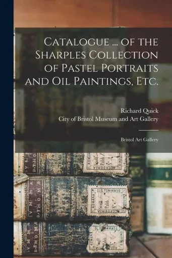 Catalogue ... Of The Sharples Collection Of Pastel Portraits And Oil Paintings, Etc.: Bristol Art Gallery