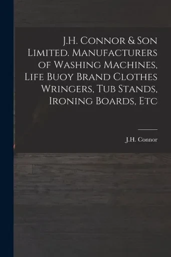 J.H. Connor & Son Limited. Manufacturers Of Washing Machines, Life Buoy Brand Clothes Wringers, Tub Stands, Ironing Boards, Etc