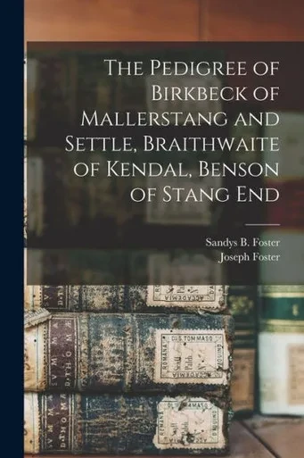 The Pedigree Of Birkbeck Of Mallerstang And Settle, Braithwaite Of Kendal, Benson Of Stang End