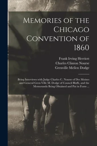 Memories Of The Chicago Convention Of 1860: Being Interviews With Judge Charles C. Nourse Of Des Moines And General Gren-Ville M. Dodge Of Council ... Memoranda Being Obtained And Put In Form ...