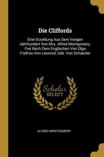 Die Cliffords: Eine Erzahlung Aus Dem Vorigen Jahrhundert Von Mrs. Alfred Montgomery. Frei Nach Dem Englischen Von Olga Freifrau Von Leonrod, Geb. Von Schaezler