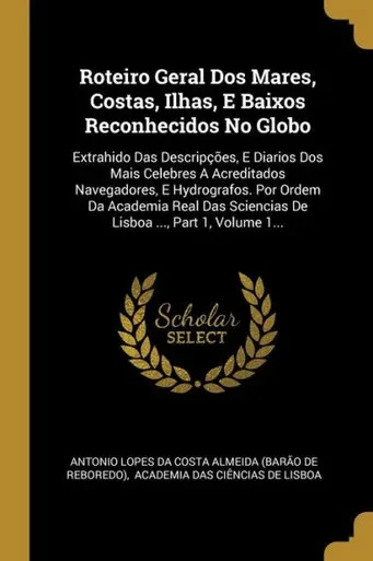 Roteiro Geral Dos Mares, Costas, Ilhas, E Baixos Reconhecidos No Globo: Extrahido Das Descrip??Es, E Diarios Dos Mais Celebres A Acreditados ... ..., Part 1, Volume 1... (Portuguese Edition)
