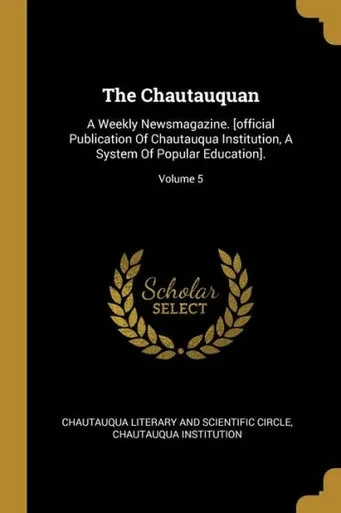 The Chautauquan: A Weekly Newsmagazine. [Official Publication Of Chautauqua Institution, A System Of Popular Education].; Volume 5