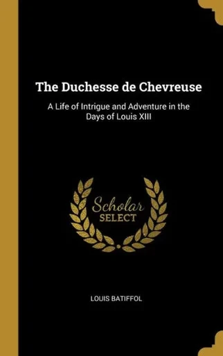 The Duchesse De Chevreuse: A Life Of Intrigue And Adventure In The Days Of Louis Xiii