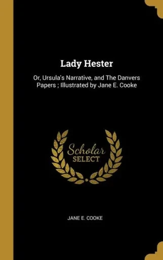 Lady Hester: Or, Ursula'S Narrative, And The Danvers Papers ; Illustrated By Jane E. Cooke