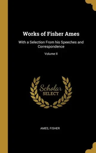Works Of Fisher Ames: With A Selection From His Speeches And Correspondence; Volume Ii