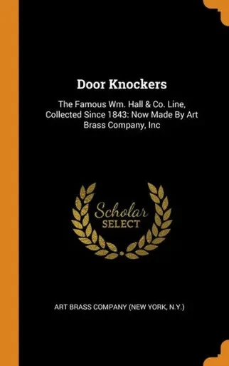 Door Knockers: The Famous Wm. Hall & Co. Line, Collected Since 1843: Now Made By Art Brass Company, Inc