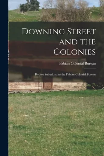 Downing Street And The Colonies; Report Submitted To The Fabian Colonial Bureau