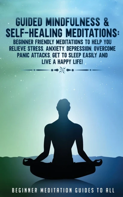 Guided Mindfulness & Self-Healing Meditations: Beginner Friendly Meditations to Help You Relieve Stress, Anxiety, Depression, Overcome Panic Attacks, Get to Sleep Easily and Live a Happy Life!