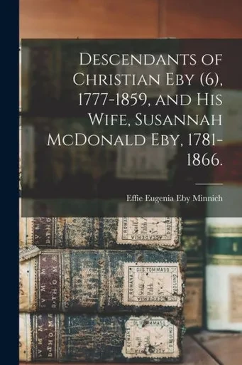 Descendants Of Christian Eby (6), 1777-1859, And His Wife, Susannah Mcdonald Eby, 1781-1866.