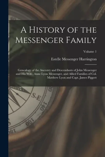 A History Of The Messenger Family; Genealogy Of The Ancestry And Descendants Of John Messenger And His Wife, Anne Lyon Messenger, And Allied Families ... Lyon And Capt. James Piggott; Volume 1