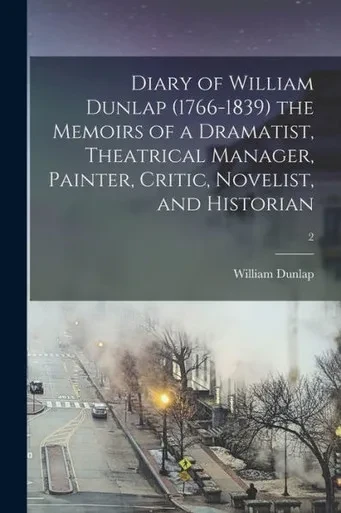 Diary Of William Dunlap (1766-1839) The Memoirs Of A Dramatist, Theatrical Manager, Painter, Critic, Novelist, And Historian; 2