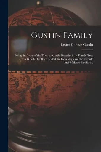 Gustin Family; Being The Story Of The Thomas Gustin Branch Of The Family Tree ...; To Which Has Been Added The Genealogies Of The Carlisle And Mclean Families ..