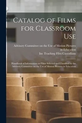 Catalog Of Films For Classroom Use: Handbook Of Information On Films Selected And Classified By The Advisory Committee On The Use Of Motion Pictures In Education