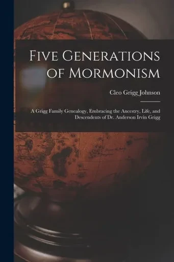 Five Generations Of Mormonism; A Grigg Family Genealogy, Embracing The Ancestry, Life, And Descendents Of Dr. Anderson Irvin Grigg