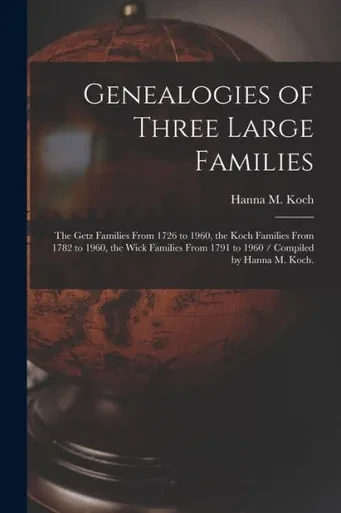 Genealogies Of Three Large Families: The Getz Families From 1726 To 1960, The Koch Families From 1782 To 1960, The Wick Families From 1791 To 1960 / Compiled By Hanna M. Koch.