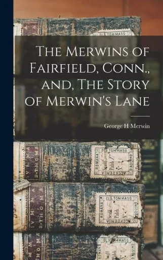 The Merwins Of Fairfield, Conn., And, The Story Of Merwin'S Lane