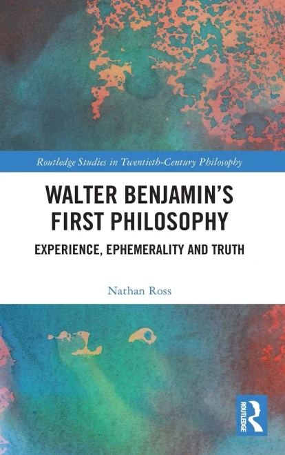 Walter Benjamin’s First Philosophy: Experience, Ephemerality and Truth (Routledge Studies in Twentieth-Century Philosophy)