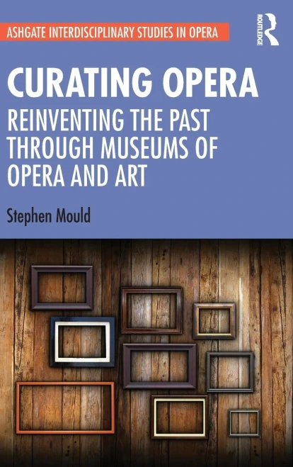 Curating Opera: Reinventing the Past Through Museums of Opera and Art (Ashgate Interdisciplinary Studies in Opera)