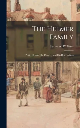 The Helmer Family: Philip Helmer (The Pioneer) And His Descendants