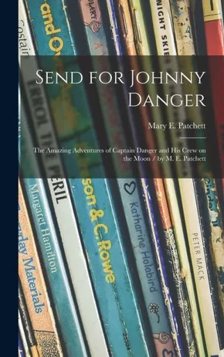 Send For Johnny Danger: The Amazing Adventures Of Captain Danger And His Crew On The Moon / By M. E. Patchett