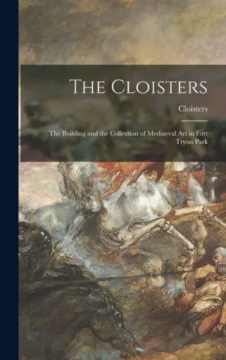 The Cloisters: The Building And The Collection Of Mediaeval Art In Fort Tryon Park