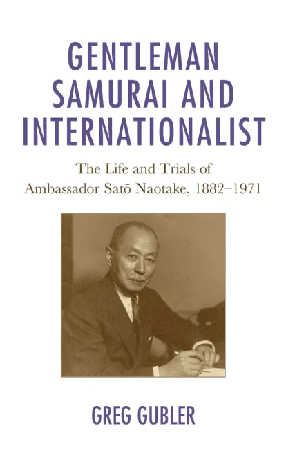 Gentleman Samurai and Internationalist: The Life and Trials of Ambassador Sato Naotake, 1882–1971