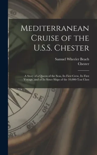 Mediterranean Cruise Of The U.S.S. Chester: A Story Of A Queen Of The Seas, Its First Crew, Its First Voyage, And Of Its Sister Ships Of The 10,000-Ton Class