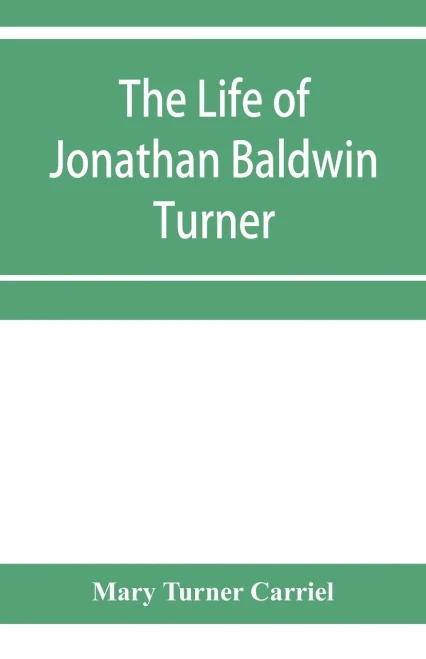 The life of Jonathan Baldwin Turner