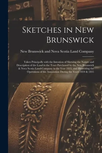 Sketches In New Brunswick [Microform]: Taken Principally With The Intention Of Shewing The Nature And Description Of The Land In The Tract Purchased ... 1833, And Illustrating The Operations Of...