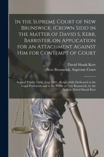 In The Supreme Court Of New Brunswick, (Crown Side) In The Matter Of David S. Kerr, Barrister, On Application For An Attachment Against Him For ... 1881: Respectfully Dedicated To The Legal...