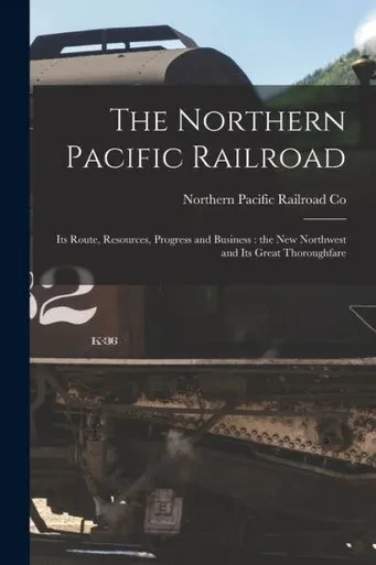 The Northern Pacific Railroad [Microform]: Its Route, Resources, Progress And Business: The New Northwest And Its Great Thoroughfare