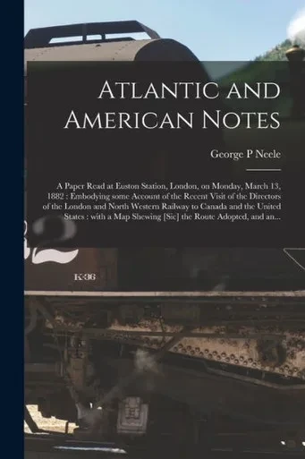 Atlantic And American Notes [Microform]: A Paper Read At Euston Station, London, On Monday, March 13, 1882: Embodying Some Account Of The Recent Visit ... To Canada And The United States: With A...