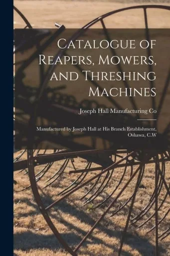 Catalogue Of Reapers, Mowers, And Threshing Machines [Microform]: Manufactured By Joseph Hall At His Branch Establishment, Oshawa, C.W