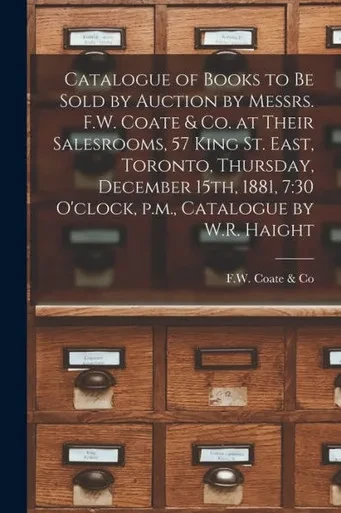 Catalogue Of Books To Be Sold By Auction By Messrs. F.W. Coate & Co. At Their Salesrooms, 57 King St. East, Toronto, Thursday, December 15Th, 1881, 7: ... P.M., Catalogue By W.R. Haight [Microform]