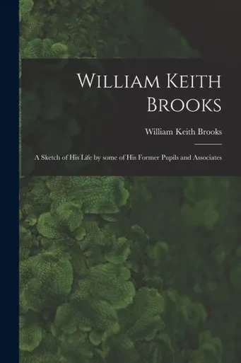 William Keith Brooks: A Sketch Of His Life By Some Of His Former Pupils And Associates