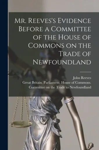 Mr. Reeves'S Evidence Before A Committee Of The House Of Commons On The Trade Of Newfoundland [Microform]