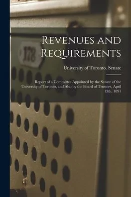 Revenues And Requirements [Microform]: Report Of A Committee Appointed By The Senate Of The University Of Toronto, And Also By The Board Of Trustees, April 13Th, 1891