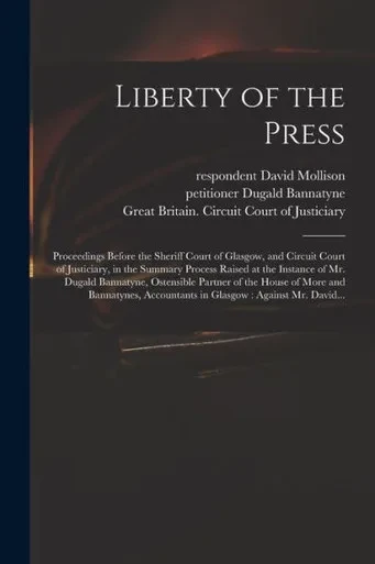 Liberty Of The Press: Proceedings Before The Sheriff Court Of Glasgow, And Circuit Court Of Justiciary, In The Summary Process Raised At The Instance ... Of More And Bannatynes, Accountants In...