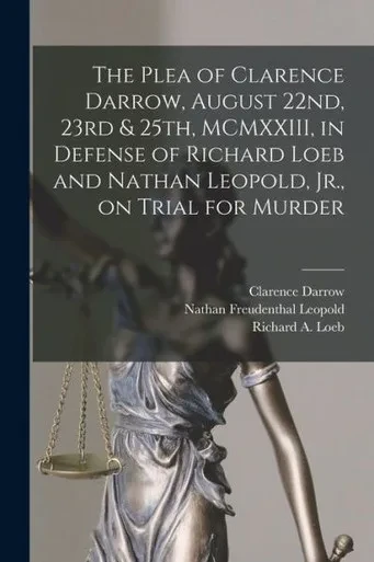 The Plea Of Clarence Darrow, August 22Nd, 23Rd & 25Th, Mcmxxiii, In Defense Of Richard Loeb And Nathan Leopold, Jr., On Trial For Murder